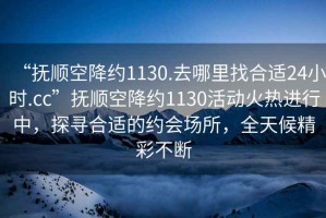 “撫順空降約1130.去哪里找合適24小時(shí).cc”撫順空降約1130活動(dòng)火熱進(jìn)行中，探尋合適的約會(huì )場(chǎng)所，全天候精彩不斷