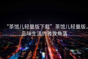 “茶館兒輕量版下載”茶館兒輕量版，品味生活的雅致角落