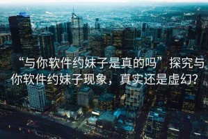 “與你軟件約妹子是真的嗎”探究與你軟件約妹子現象，真實(shí)還是虛幻？