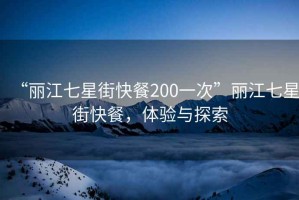 “麗江七星街快餐200一次”麗江七星街快餐，體驗與探索