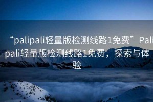 “palipali輕量版檢測線(xiàn)路1免費”P(pán)alipali輕量版檢測線(xiàn)路1免費，探索與體驗