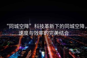 “同城空降”科技革新下的同城空降，速度與效率的完美結合