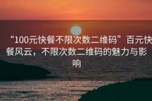 “100元快餐不限次數二維碼”百元快餐風(fēng)云，不限次數二維碼的魅力與影響