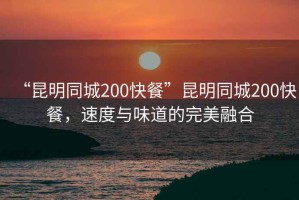 “昆明同城200快餐”昆明同城200快餐，速度與味道的完美融合