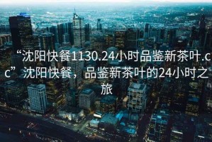 “沈陽(yáng)快餐1130.24小時(shí)品鑒新茶葉.cc”沈陽(yáng)快餐，品鑒新茶葉的24小時(shí)之旅