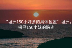 “坦洲150小妹多的具體位置”坦洲，探尋150小妹的蹤跡