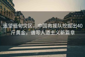 遙望緬甸災區，中國救援隊挖掘出40斤黃金，譜寫(xiě)人道主義新篇章