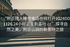 “附近找人睡覺(jué)電話(huà)在線(xiàn)打開(kāi)2024DD1126.24小時(shí)品鑒新茶葉.cc”探尋自然之美，附近山澗的新茶葉之旅