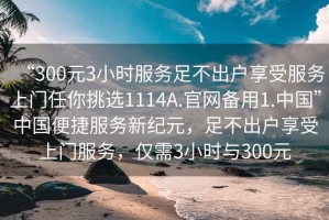 “300元3小時(shí)服務(wù)足不出戶(hù)享受服務(wù)上門(mén)任你挑選1114A.官網(wǎng)備用1.中國”中國便捷服務(wù)新紀元，足不出戶(hù)享受上門(mén)服務(wù)，僅需3小時(shí)與300元