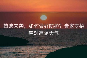熱浪來(lái)襲，如何做好防護？專(zhuān)家支招應對高溫天氣