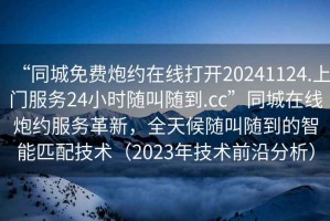 “同城免費炮約在線(xiàn)打開(kāi)20241124.上門(mén)服務(wù)24小時(shí)隨叫隨到.cc”同城在線(xiàn)炮約服務(wù)革新，全天候隨叫隨到的智能匹配技術(shù)（2023年技術(shù)前沿分析）