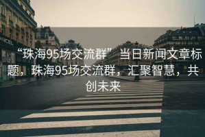 “珠海95場(chǎng)交流群”當日新聞文章標題，珠海95場(chǎng)交流群，匯聚智慧，共創(chuàng  )未來(lái)