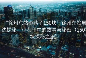 “徐州東站小巷子150塊”徐州東站周邊探秘，小巷子中的故事與秘密（150塊探秘之旅）