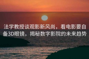 法學(xué)教授談?dòng)^影新風(fēng)尚，看電影要自備3D眼鏡，揭秘數字影院的未來(lái)趨勢