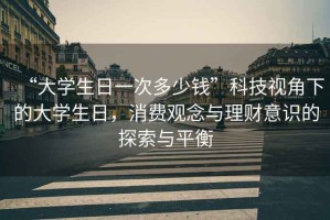 “大學(xué)生日一次多少錢(qián)”科技視角下的大學(xué)生日，消費觀(guān)念與理財意識的探索與平衡