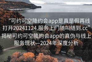 “可約可空降約會(huì )app是真是假再線(xiàn)打開(kāi)20241124.服務(wù)上門(mén)隨叫隨到.cc”揭秘可約可空降約會(huì )app的真偽與線(xiàn)上服務(wù)現狀—2024年深度分析