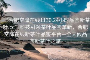 “合肥空降在線(xiàn)1130.24小時(shí)品鑒新茶葉.cc”科技引領(lǐng)茶葉品鑒革新，合肥空降在線(xiàn)新茶葉品鑒平臺—全天候品鑒新茶葉之旅