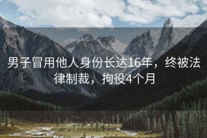 男子冒用他人身份長(cháng)達16年，終被法律制裁，拘役4個(gè)月