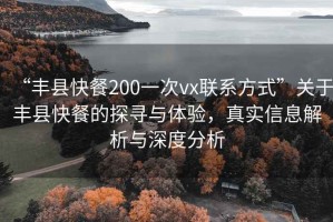 “豐縣快餐200一次vx聯(lián)系方式”關(guān)于豐縣快餐的探尋與體驗，真實(shí)信息解析與深度分析