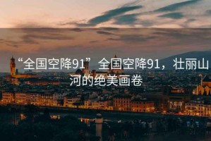 “全國空降91”全國空降91，壯麗山河的絕美畫(huà)卷