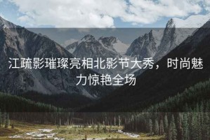 江疏影璀璨亮相北影節大秀，時(shí)尚魅力驚艷全場(chǎng)