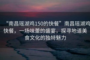 “南昌瑤湖雞150的快餐”南昌瑤湖雞快餐，一場(chǎng)味蕾的盛宴，探尋地道美食文化的獨特魅力