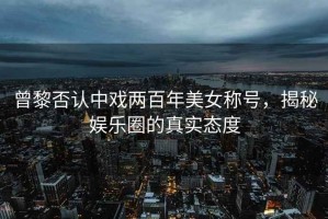 曾黎否認中戲兩百年美女稱(chēng)號，揭秘娛樂(lè )圈的真實(shí)態(tài)度