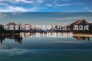 地震重創(chuàng  )震中附近華人社區，酒店成廢墟，數十棟建筑倒塌