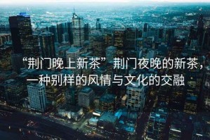 “荊門(mén)晚上新茶”荊門(mén)夜晚的新茶，一種別樣的風(fēng)情與文化的交融