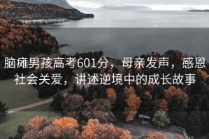 腦癱男孩高考601分，母親發(fā)聲，感恩社會(huì )關(guān)愛(ài)，講述逆境中的成長(cháng)故事