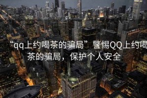 “qq上約喝茶的騙局”警惕QQ上約喝茶的騙局，保護個(gè)人安全