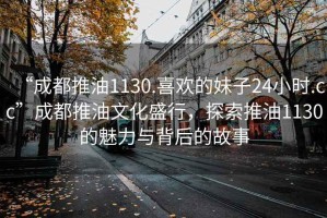 “成都推油1130.喜歡的妹子24小時(shí).cc”成都推油文化盛行，探索推油1130的魅力與背后的故事