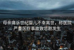 母親痛訴世紀嬰兒不幸離世，稱(chēng)醫院嚴重醫療事故致悲劇發(fā)生