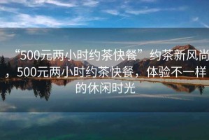 “500元兩小時(shí)約茶快餐”約茶新風(fēng)尚，500元兩小時(shí)約茶快餐，體驗不一樣的休閑時(shí)光