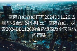 “空降在線(xiàn)在線(xiàn)打開(kāi)2024DD1126.去哪里找合適24小時(shí).cc”空降在線(xiàn)，探索2024DD1126的合適資源及全天候訪(fǎng)問(wèn)策略