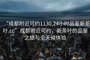 “成都附近可約1130.24小時(shí)品鑒新茶葉.cc”成都附近可約，新茶葉的品鑒之旅與全天候體驗