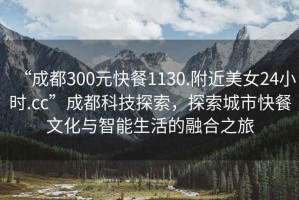 “成都300元快餐1130.附近美女24小時(shí).cc”成都科技探索，探索城市快餐文化與智能生活的融合之旅