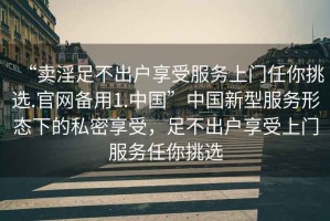 “賣(mài)淫足不出戶(hù)享受服務(wù)上門(mén)任你挑選.官網(wǎng)備用1.中國”中國新型服務(wù)形態(tài)下的私密享受，足不出戶(hù)享受上門(mén)服務(wù)任你挑選