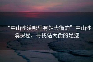 “中山沙溪哪里有站大街的”中山沙溪探秘，尋找站大街的足跡