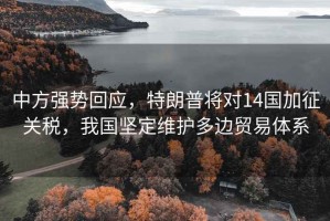 中方強勢回應，特朗普將對14國加征關(guān)稅，我國堅定維護多邊貿易體系
