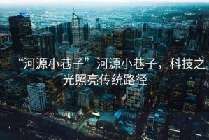 “河源小巷子”河源小巷子，科技之光照亮傳統路徑