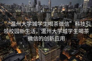 “溫州大學(xué)城學(xué)生喝茶微信”科技引領(lǐng)校園新生活，溫州大學(xué)城學(xué)生喝茶微信的創(chuàng  )新應用