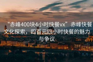 “赤峰400塊4小時(shí)快餐vx”赤峰快餐文化探索，四百元四小時(shí)快餐的魅力與爭議