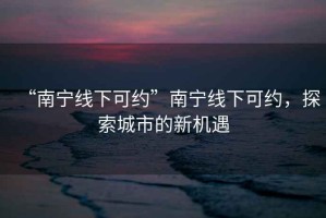 “南寧線(xiàn)下可約”南寧線(xiàn)下可約，探索城市的新機遇
