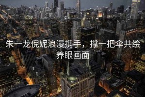 朱一龍倪妮浪漫攜手，撐一把傘共繪養眼畫(huà)面