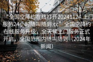 “全國空降約在線(xiàn)打開(kāi)20241124.上門(mén)服務(wù)24小時(shí)隨叫隨到.cc”全國空降約在線(xiàn)服務(wù)升級，全天候上門(mén)服務(wù)正式開(kāi)啟，全國范圍內隨叫隨到（2024年新聞）