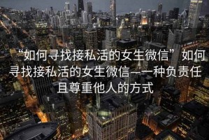 “如何尋找接私活的女生微信”如何尋找接私活的女生微信—一種負責任且尊重他人的方式