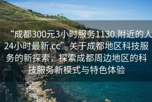 “成都300元3小時(shí)服務(wù)1130.附近的人24小時(shí)最新.cc”關(guān)于成都地區科技服務(wù)的新探索，探索成都周邊地區的科技服務(wù)新模式與特色體驗