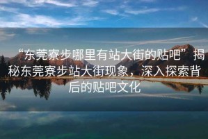 “東莞寮步哪里有站大街的貼吧”揭秘東莞寮步站大街現象，深入探索背后的貼吧文化