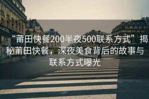 “莆田快餐200半夜500聯(lián)系方式”揭秘莆田快餐，深夜美食背后的故事與聯(lián)系方式曝光